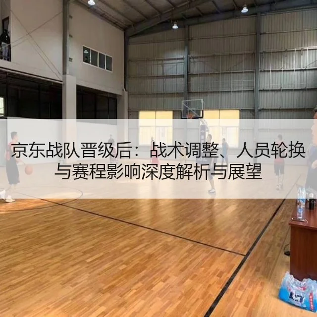 京东战队晋级后：战术调整、人员轮换与赛程影响深度解析与展望